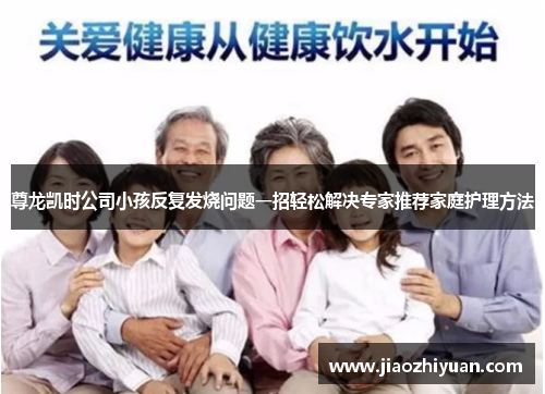 尊龙凯时公司小孩反复发烧问题一招轻松解决专家推荐家庭护理方法