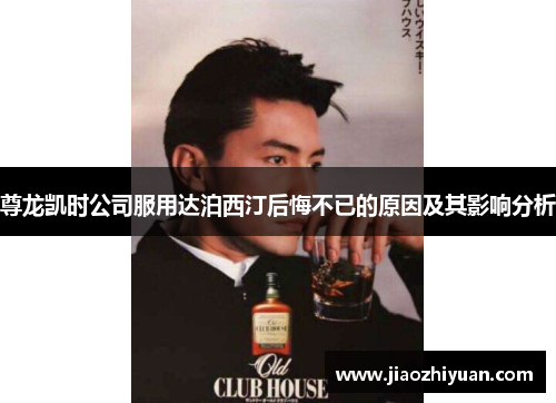 尊龙凯时公司服用达泊西汀后悔不已的原因及其影响分析 尊龙凯时公司服用达泊西汀后悔不已的原因及其影响分析