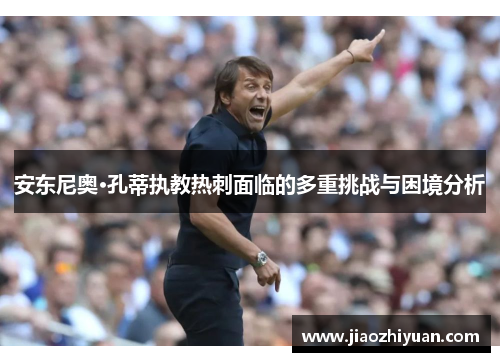 安东尼奥·孔蒂执教热刺面临的多重挑战与困境分析