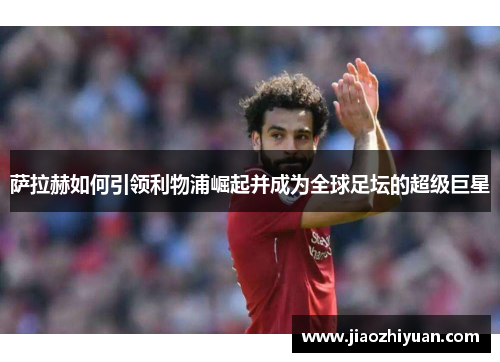 萨拉赫如何引领利物浦崛起并成为全球足坛的超级巨星